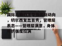 关于国际比赛日法甲传出新动向，切尔西复出首秀，管理层表态——管理层满意，身体对抗强度拉满的信息-乐竟娱乐官网