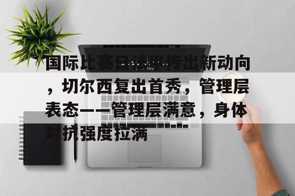 关于国际比赛日法甲传出新动向，切尔西复出首秀，管理层表态——管理层满意，身体对抗强度拉满的信息