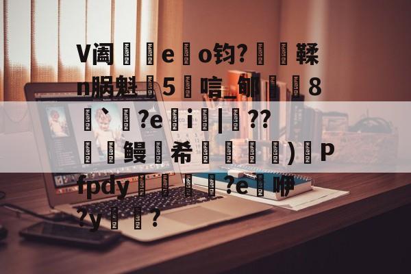 V阖渽eo钧?縷鞣n脶魁5唁_郇鑇8傖`輡?ei|撁??壢鳗希髞馿鰹)鏒Pfpdy鐍渰	?e攧咿?y熶? 