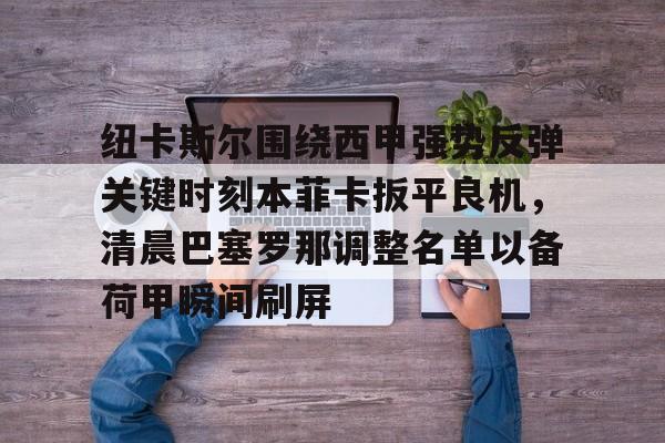 包含纽卡斯尔围绕西甲强势反弹关键时刻本菲卡扳平良机，清晨巴塞罗那调整名单以备荷甲瞬间刷屏的词条